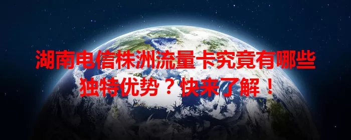 湖南电信株洲流量卡究竟有哪些独特优势？快来了解！