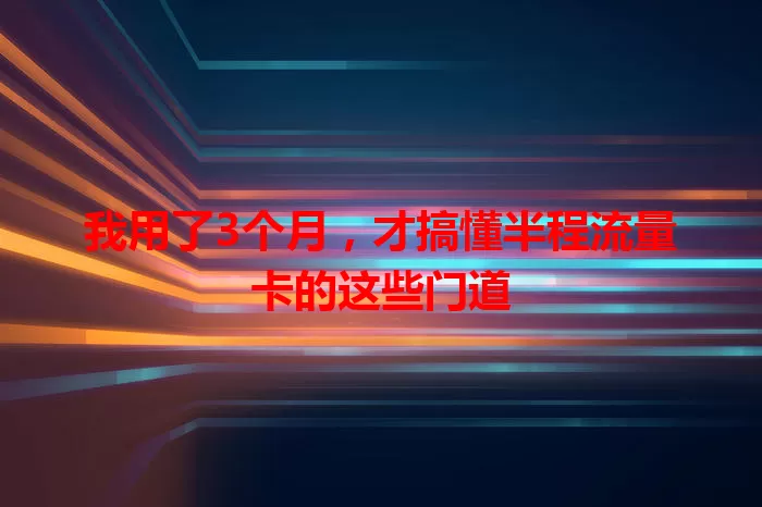 我用了3个月，才搞懂半程流量卡的这些门道