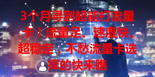 3个月寻到超能打流量卡！流量足、速度快、超稳定，不愁流量卡选择的快来瞧