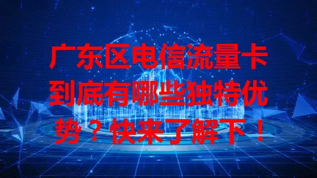 广东区电信流量卡到底有哪些独特优势？快来了解下！