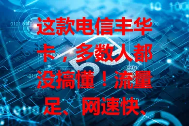 这款电信丰华卡，多数人都没搞懂！流量足、网速快、套餐合理、服务优，是众多用户心仪之选，还在愁选流量卡？快来了解！