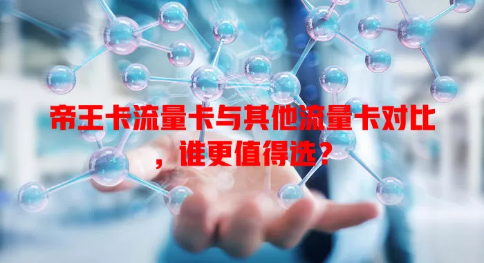 帝王卡流量卡与其他流量卡对比，谁更值得选？