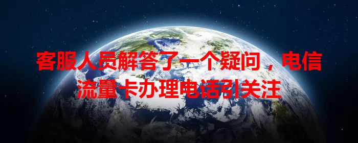 客服人员解答了一个疑问，电信流量卡办理电话引关注