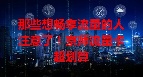 那些想畅享流量的人注意了！京师流量卡超划算
