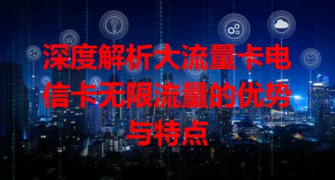 深度解析大流量卡电信卡无限流量的优势与特点