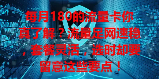 每月180的流量卡你真了解？流量足网速稳，套餐灵活，选时却要留意这些要点！