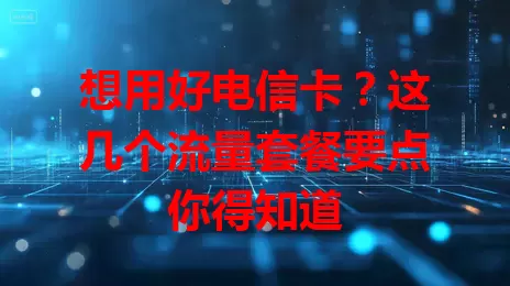 想用好电信卡？这几个流量套餐要点你得知道
