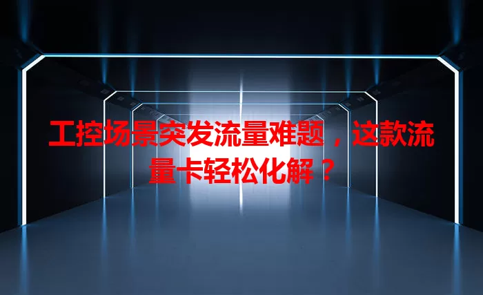 工控场景突发流量难题，这款流量卡轻松化解？