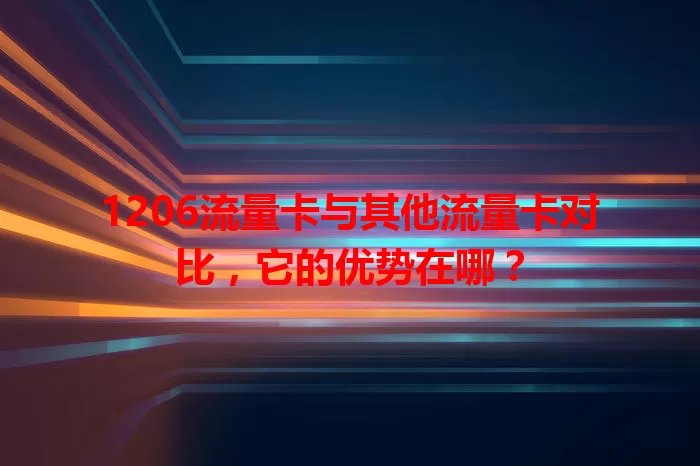 1206流量卡与其他流量卡对比，它的优势在哪？
