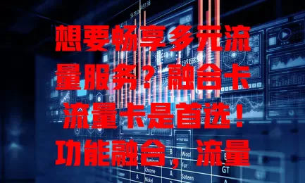 想要畅享多元流量服务？融合卡流量卡是首选！功能融合，流量足网速快，套餐灵活，多设备连接超方便，解决流量通信困扰，开启数字生活新篇章