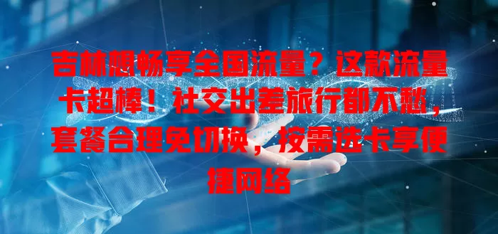 吉林想畅享全国流量？这款流量卡超棒！社交出差旅行都不愁，套餐合理免切换，按需选卡享便捷网络