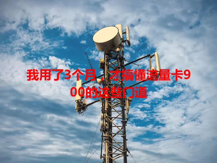 我用了3个月，才搞懂流量卡900的这些门道
