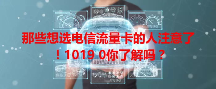 那些想选电信流量卡的人注意了！1019 0你了解吗？