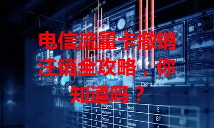 电信流量卡撤销注销全攻略，你知道吗？