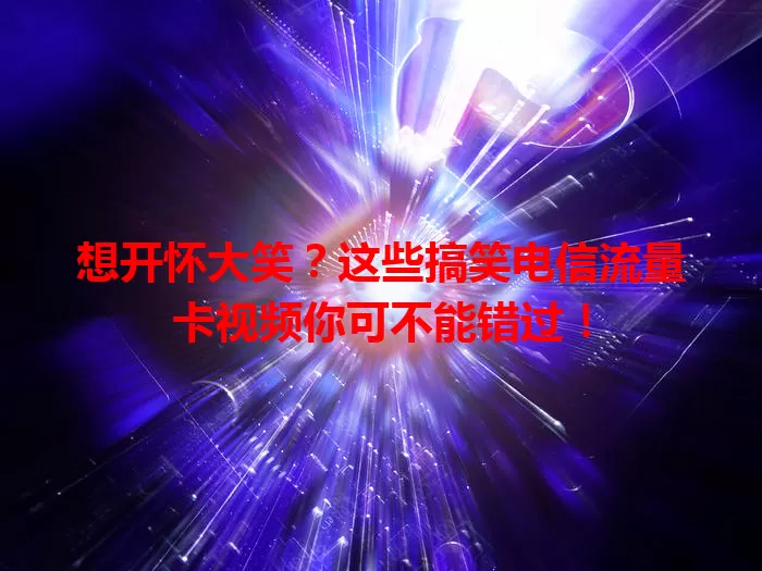 想开怀大笑？这些搞笑电信流量卡视频你可不能错过！