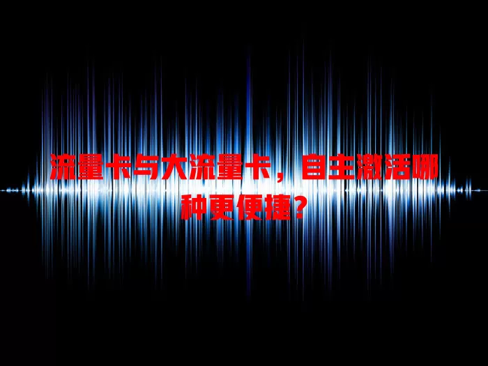 流量卡与大流量卡，自主激活哪种更便捷？