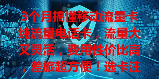 3个月搞懂移动流量卡纯流量电话卡，流量大又灵活，费用性价比高，差旅超方便！选卡注意这些，畅享精彩数字生活