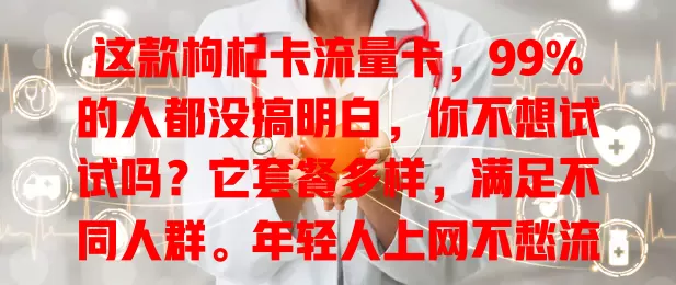 这款枸杞卡流量卡，99%的人都没搞明白，你不想试试吗？它套餐多样，满足不同人群。年轻人上网不愁流量，商务人士便捷工作，家庭用户划算，信号覆盖广，客服优质，是流量使用理想之选。