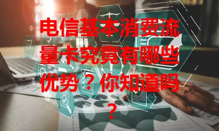 电信基本消费流量卡究竟有哪些优势？你知道吗？