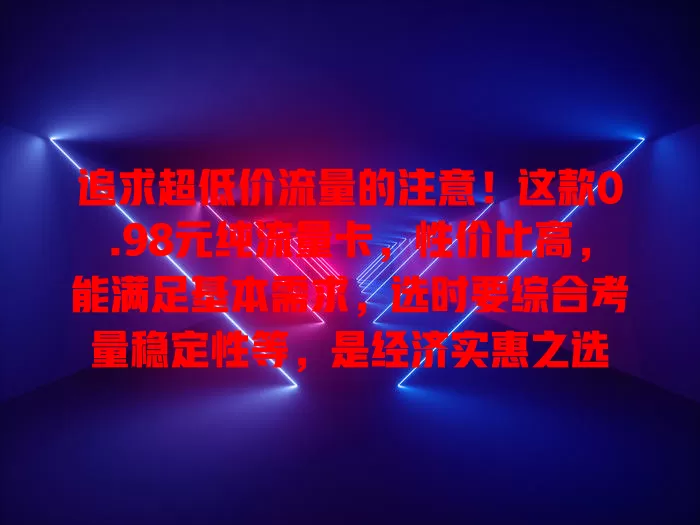 追求超低价流量的注意！这款0.98元纯流量卡，性价比高，能满足基本需求，选时要综合考量稳定性等，是经济实惠之选