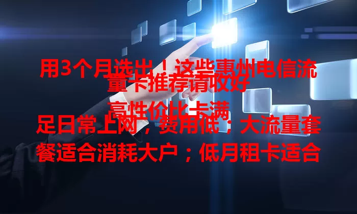 用3个月选出！这些惠州电信流量卡推荐请收好
高性价比卡满足日常上网，费用低；大流量套餐适合消耗大户；低月租卡适合月租敏感用户，各有优势按需选！