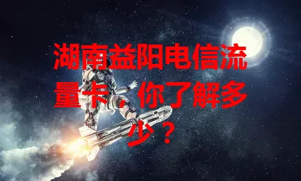 湖南益阳电信流量卡，你了解多少？