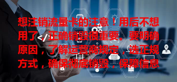 想注销流量卡的注意！用后不想用了，正确销毁很重要。要明确原因，了解运营商规定，选正规方式，确保彻底销毁，保障信息安全，远离潜在风险