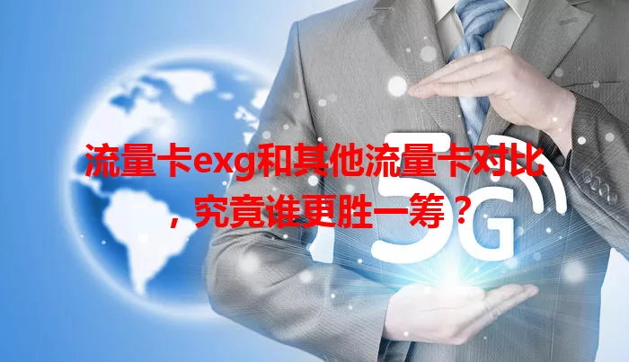 流量卡exg和其他流量卡对比，究竟谁更胜一筹？