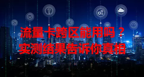流量卡跨区能用吗？实测结果告诉你真相