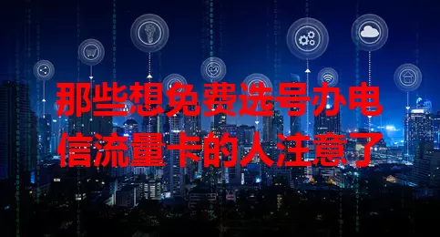 那些想免费选号办电信流量卡的人注意了