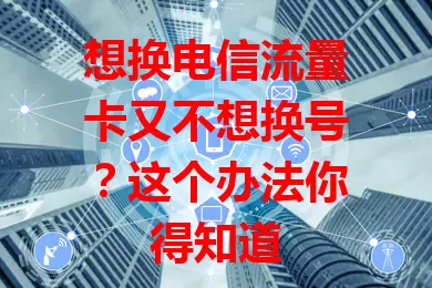 想换电信流量卡又不想换号？这个办法你得知道