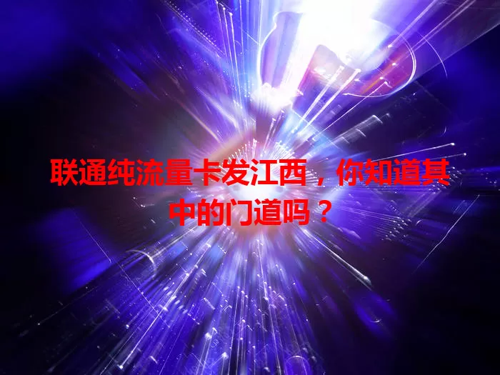 联通纯流量卡发江西，你知道其中的门道吗？