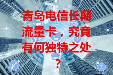 青岛电信长期流量卡，究竟有何独特之处？