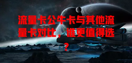 流量卡公牛卡与其他流量卡对比，谁更值得选？