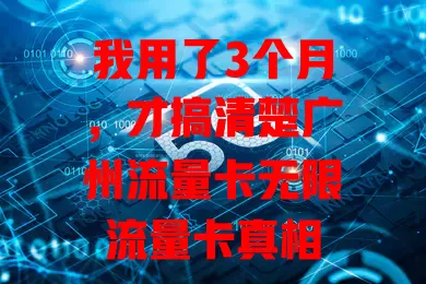 我用了3个月，才搞清楚广州流量卡无限流量卡真相