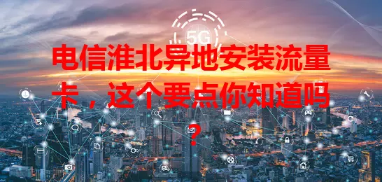 电信淮北异地安装流量卡，这个要点你知道吗？