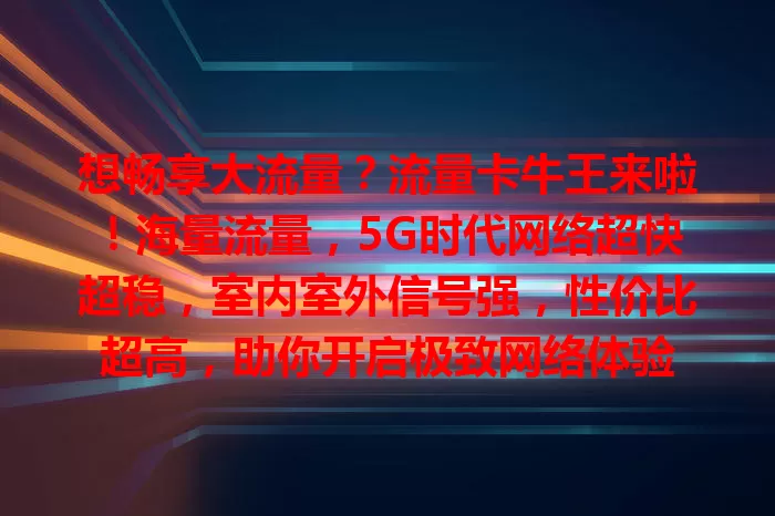 想畅享大流量？流量卡牛王来啦！海量流量，5G时代网络超快超稳，室内室外信号强，性价比超高，助你开启极致网络体验