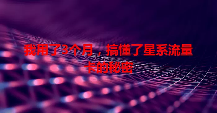 我用了3个月，搞懂了星系流量卡的秘密
