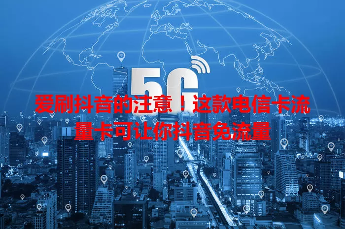爱刷抖音的注意！这款电信卡流量卡可让你抖音免流量
