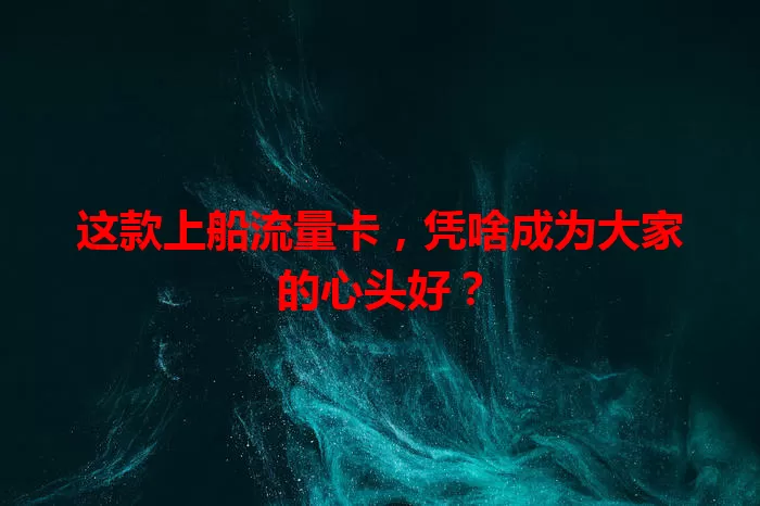 这款上船流量卡，凭啥成为大家的心头好？