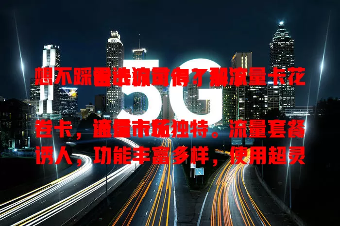 想不踩雷选流量卡？那流量卡花卷卡你可得了解下

流量卡花卷卡，通信市场独特。流量套餐诱人，功能丰富多样，使用超灵活，不受地域限。选时注意细节，能带来便捷实惠体验，值得深入了解选择。