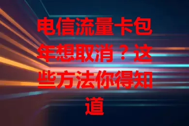 电信流量卡包年想取消？这些方法你得知道
