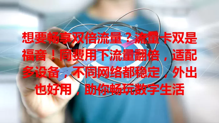 想要畅享双倍流量？流量卡双是福音！同费用下流量翻倍，适配多设备，不同网络都稳定，外出也好用，助你畅玩数字生活