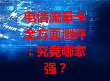 电信流量卡全方面测评：究竟哪家强？