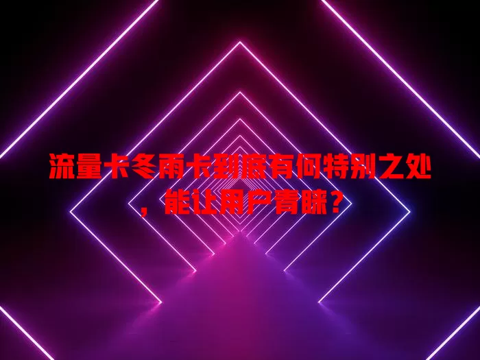 流量卡冬雨卡到底有何特别之处，能让用户青睐？