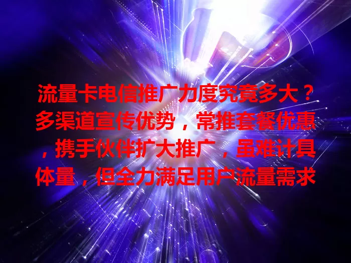 流量卡电信推广力度究竟多大？多渠道宣传优势，常推套餐优惠，携手伙伴扩大推广，虽难计具体量，但全力满足用户流量需求