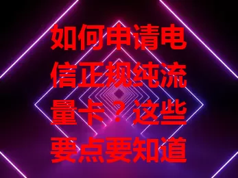 如何申请电信正规纯流量卡？这些要点要知道