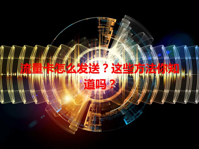 流量卡怎么发送？这些方法你知道吗？