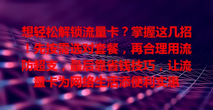 想轻松解锁流量卡？掌握这几招！先按需选对套餐，再合理用流防超支，最后靠省钱技巧，让流量卡为网络生活添便利实惠