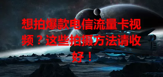 想拍爆款电信流量卡视频？这些拍摄方法请收好！